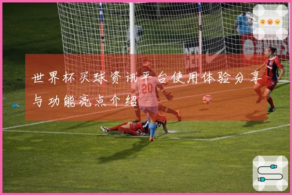 世界杯买球资讯平台使用体验分享与功能亮点介绍