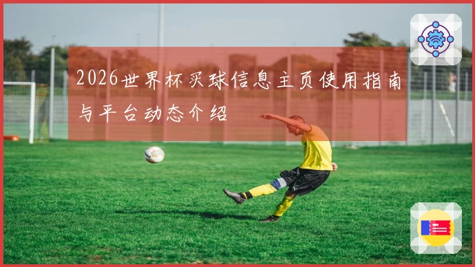 2026世界杯买球信息主页使用指南与平台动态介绍