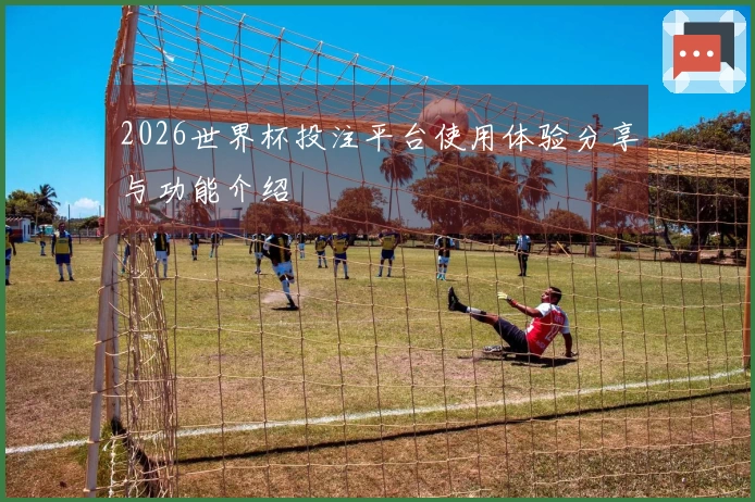 2026世界杯投注平台使用体验分享与功能介绍