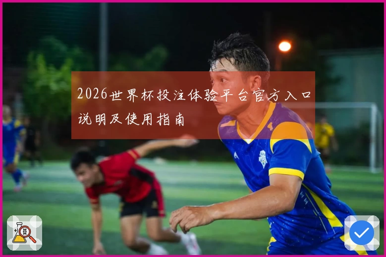 2026世界杯投注体验平台官方入口说明及使用指南