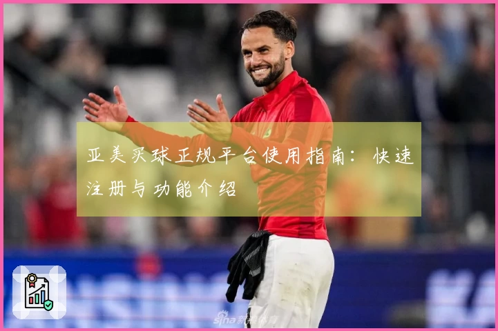 亚美买球正规平台使用指南：快速注册与功能介绍