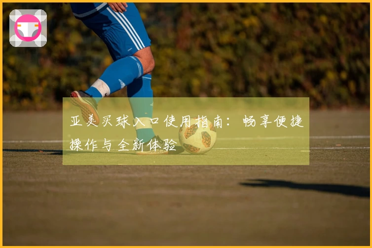 亚美买球入口使用指南：畅享便捷操作与全新体验