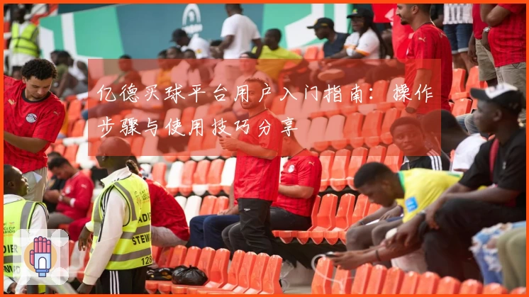 亿德买球平台用户入门指南：操作步骤与使用技巧分享