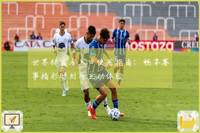 世界杯官方入口使用指南：畅享赛事精彩时刻与互动体验