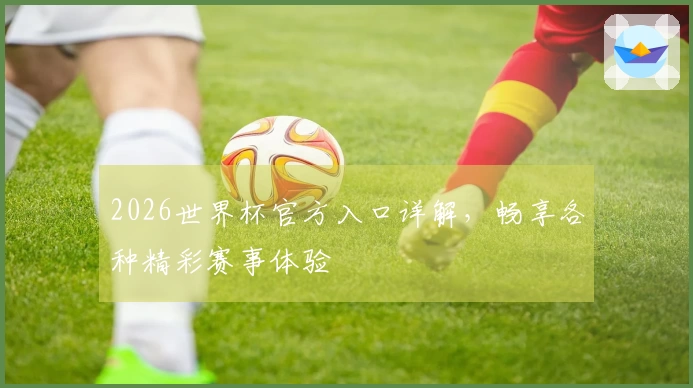 2026世界杯官方入口详解，畅享各种精彩赛事体验