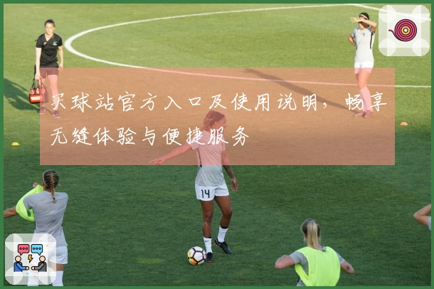 买球站官方入口及使用说明，畅享无缝体验与便捷服务