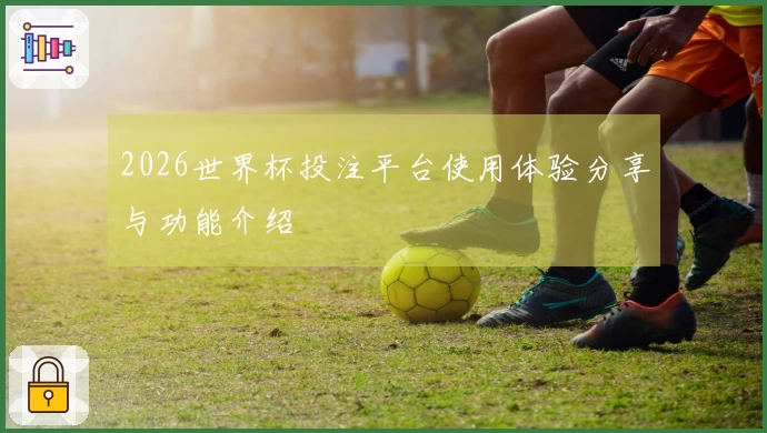 2026世界杯投注平台使用体验分享与功能介绍