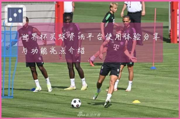 世界杯买球资讯平台使用体验分享与功能亮点介绍