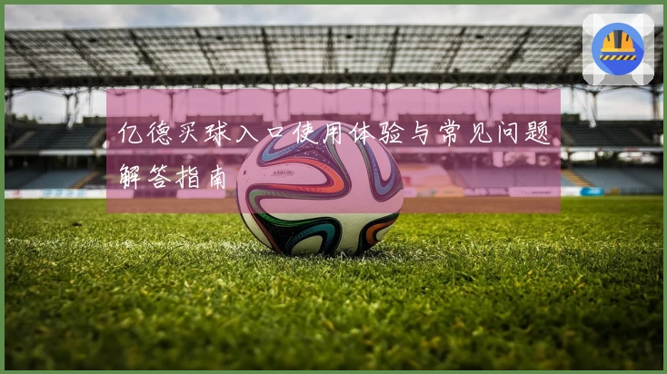 亿德买球入口使用体验与常见问题解答指南