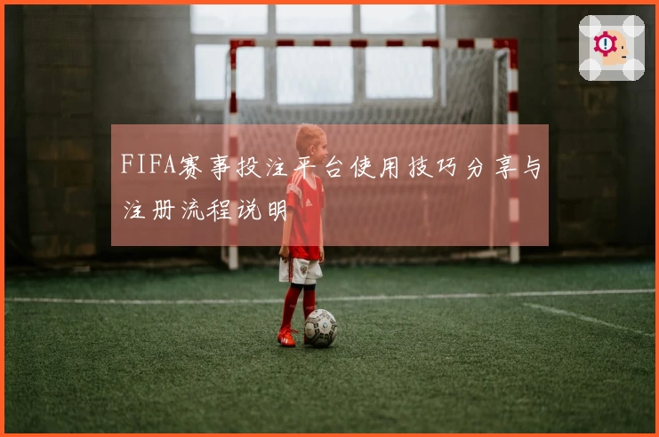 FIFA赛事投注平台使用技巧分享与注册流程说明