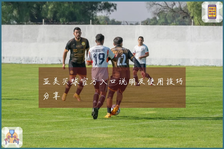 亚美买球官方入口说明及使用技巧分享